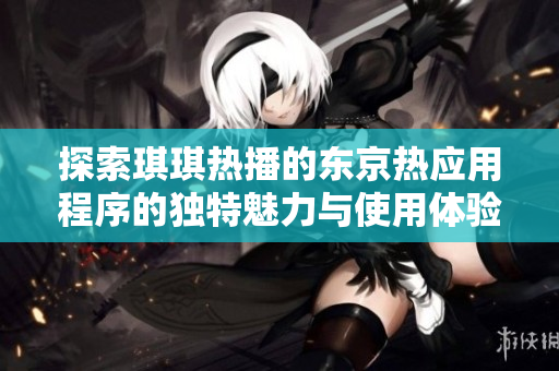 探索琪琪熱播的東京熱應(yīng)用程序的獨(dú)特魅力與使用體驗(yàn)