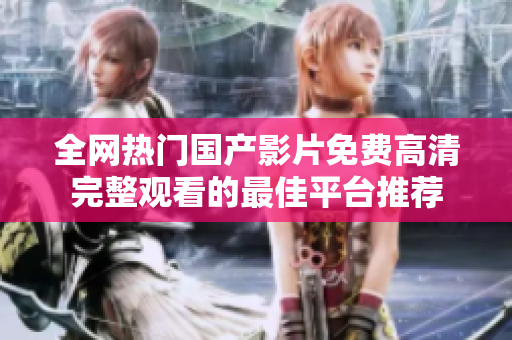 全網(wǎng)熱門國產(chǎn)影片免費高清完整觀看的最佳平臺推薦
