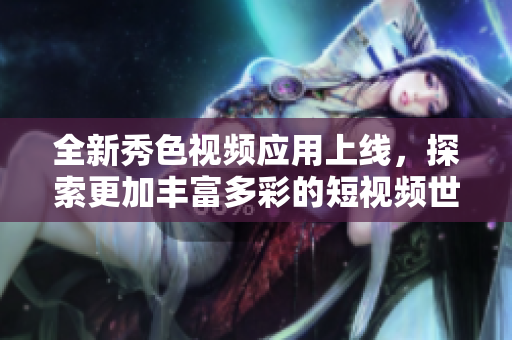 全新秀色視頻應(yīng)用上線，探索更加豐富多彩的短視頻世界