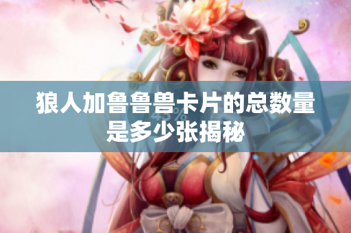 狼人加魯魯獸卡片的總數(shù)量是多少張揭秘