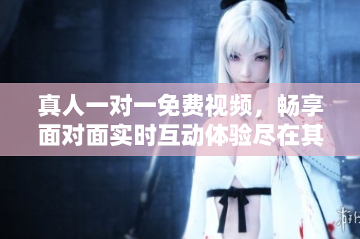 真人一對一免費視頻，暢享面對面實時互動體驗盡在其中