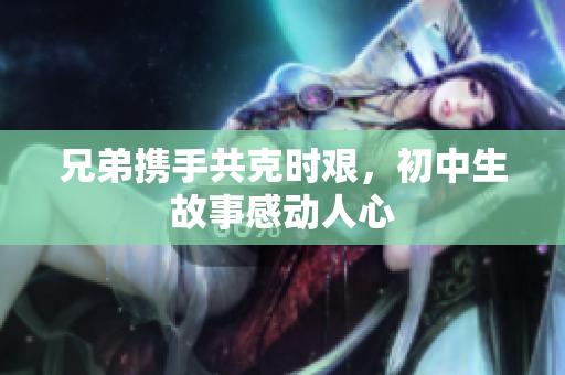 兄弟攜手共克時(shí)艱，初中生故事感動(dòng)人心