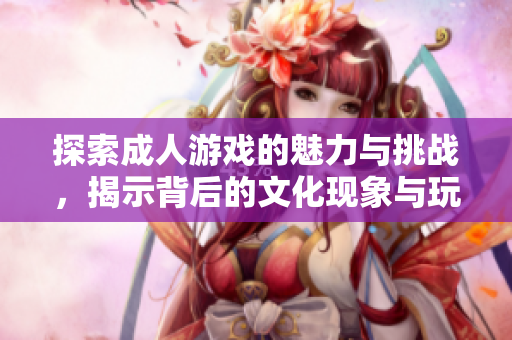 探索成人游戲的魅力與挑戰(zhàn)，揭示背后的文化現(xiàn)象與玩家心理