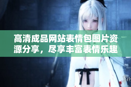高清成品網(wǎng)站表情包圖片資源分享，盡享豐富表情樂(lè)趣