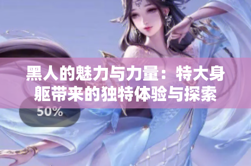 黑人的魅力與力量：特大身軀帶來的獨特體驗與探索