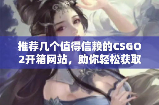 推薦幾個(gè)值得信賴的CSGO2開(kāi)箱網(wǎng)站，助你輕松獲取心儀物品
