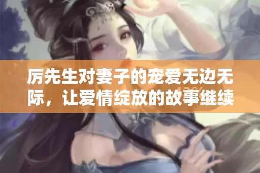 厲先生對妻子的寵愛無邊無際，讓愛情綻放的故事繼續(xù)上演