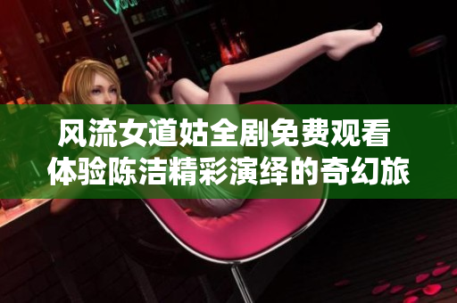 風(fēng)流女道姑全劇免費(fèi)觀看 體驗(yàn)陳潔精彩演繹的奇幻旅程