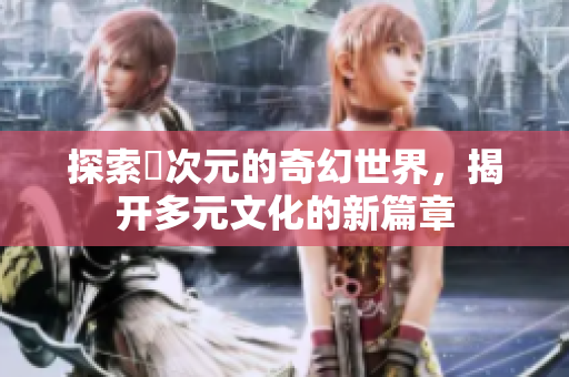 探索囧次元的奇幻世界，揭開多元文化的新篇章