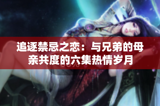 追逐禁忌之戀：與兄弟的母親共度的六集熱情歲月
