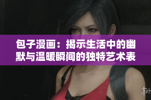 包子漫畫：揭示生活中的幽默與溫暖瞬間的獨(dú)特藝術(shù)表現(xiàn)