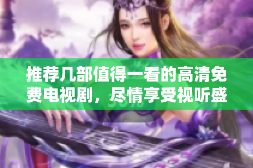 推薦幾部值得一看的高清免費(fèi)電視劇，盡情享受視聽(tīng)盛宴