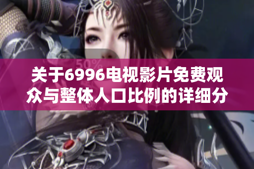 關(guān)于6996電視影片免費(fèi)觀眾與整體人口比例的詳細(xì)分析