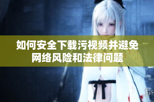 如何安全下載污視頻并避免網(wǎng)絡(luò)風(fēng)險(xiǎn)和法律問(wèn)題