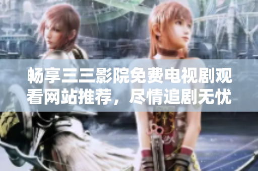 暢享三三影院免費電視劇觀看網(wǎng)站推薦，盡情追劇無憂