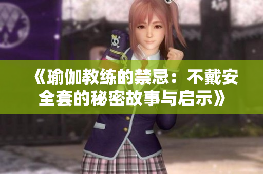 《瑜伽教練的禁忌：不戴安全套的秘密故事與啟示》
