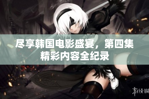 盡享韓國(guó)電影盛宴，第四集精彩內(nèi)容全紀(jì)錄