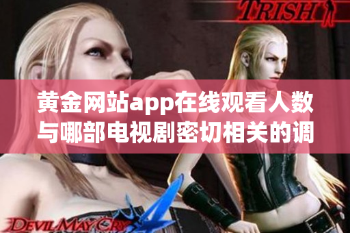 黃金網(wǎng)站app在線觀看人數(shù)與哪部電視劇密切相關(guān)的調(diào)查分析