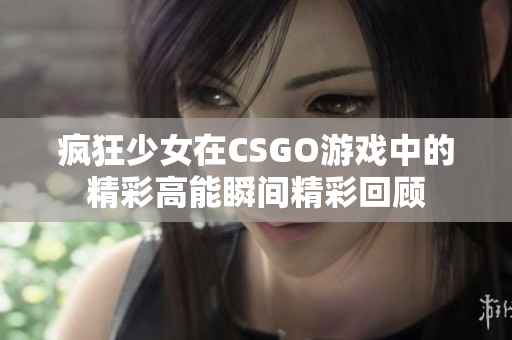 瘋狂少女在CSGO游戲中的精彩高能瞬間精彩回顧