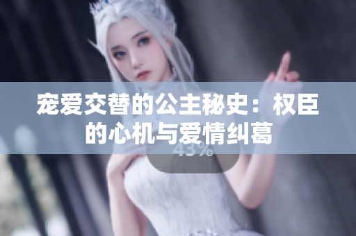 寵愛(ài)交替的公主秘史：權(quán)臣的心機(jī)與愛(ài)情糾葛