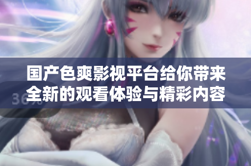 國(guó)產(chǎn)色爽影視平臺(tái)給你帶來(lái)全新的觀看體驗(yàn)與精彩內(nèi)容釋放