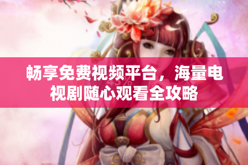 暢享免費視頻平臺，海量電視劇隨心觀看全攻略