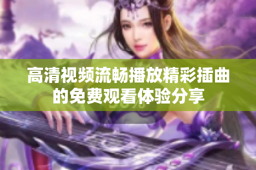 高清視頻流暢播放精彩插曲的免費觀看體驗分享