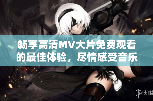 暢享高清MV大片免費(fèi)觀看的最佳體驗(yàn)，盡情感受音樂魅力