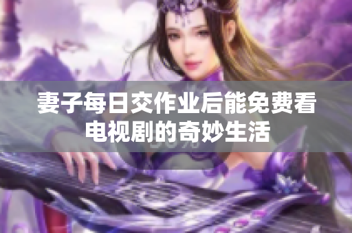 妻子每日交作業(yè)后能免費看電視劇的奇妙生活