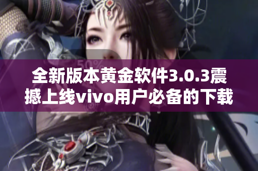 全新版本黃金軟件3.0.3震撼上線vivo用戶必備的下載利器