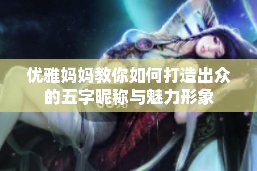 優(yōu)雅媽媽教你如何打造出眾的五字昵稱與魅力形象