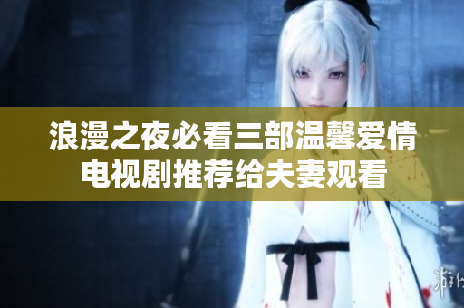 浪漫之夜必看三部溫馨愛(ài)情電視劇推薦給夫妻觀看