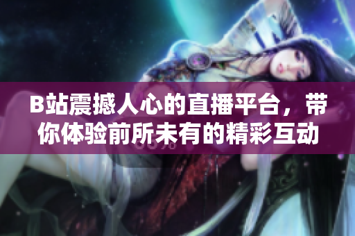 B站震撼人心的直播平臺，帶你體驗前所未有的精彩互動時刻