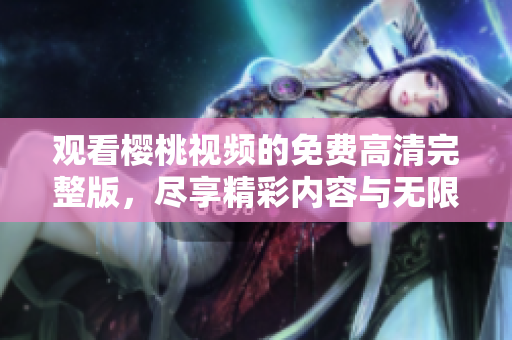 觀看櫻桃視頻的免費(fèi)高清完整版，盡享精彩內(nèi)容與無限樂趣