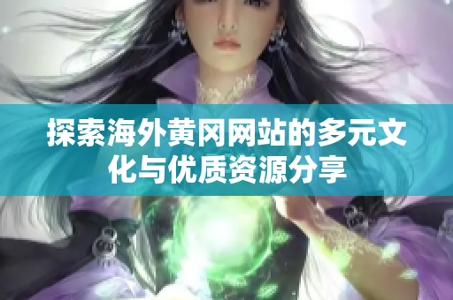 探索海外黃岡網(wǎng)站的多元文化與優(yōu)質資源分享