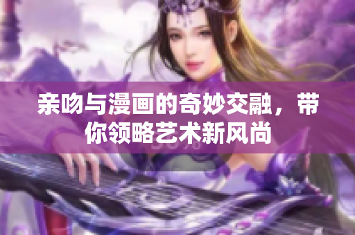 親吻與漫畫的奇妙交融，帶你領(lǐng)略藝術(shù)新風尚