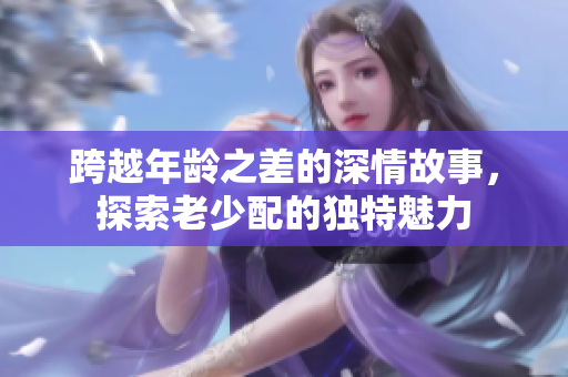 跨越年齡之差的深情故事，探索老少配的獨特魅力