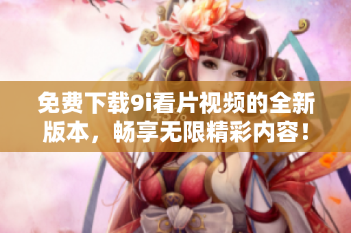 免費(fèi)下載9i看片視頻的全新版本，暢享無限精彩內(nèi)容！