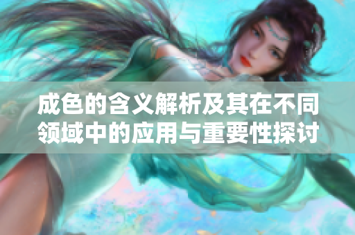 成色的含義解析及其在不同領(lǐng)域中的應(yīng)用與重要性探討