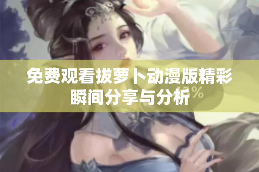 免費(fèi)觀看拔蘿卜動漫版精彩瞬間分享與分析