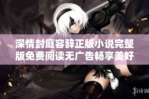 深情封庭容辭正版小說完整版免費閱讀無廣告暢享美好故事