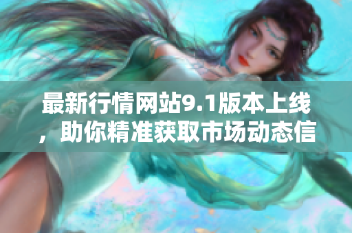 最新行情網(wǎng)站9.1版本上線(xiàn)，助你精準(zhǔn)獲取市場(chǎng)動(dòng)態(tài)信息！