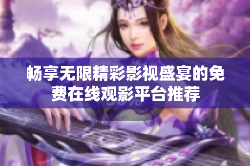 暢享無限精彩影視盛宴的免費在線觀影平臺推薦