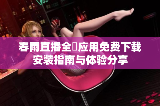 春雨直播全婐應(yīng)用免費(fèi)下載安裝指南與體驗(yàn)分享
