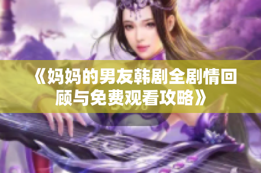 《媽媽的男友韓劇全劇情回顧與免費觀看攻略》