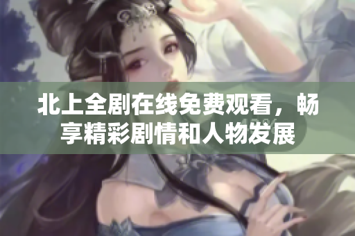 北上全劇在線免費(fèi)觀看，暢享精彩劇情和人物發(fā)展