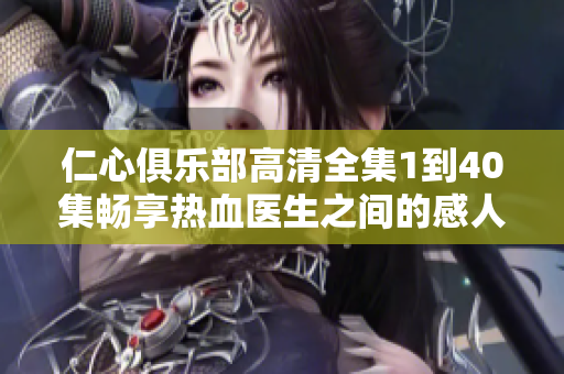 仁心俱樂部高清全集1到40集暢享熱血醫(yī)生之間的感人故事