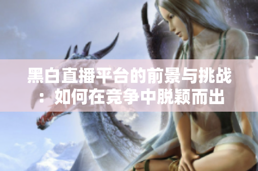 黑白直播平臺(tái)的前景與挑戰(zhàn)：如何在競(jìng)爭(zhēng)中脫穎而出