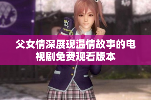 父女情深展現(xiàn)溫情故事的電視劇免費觀看版本
