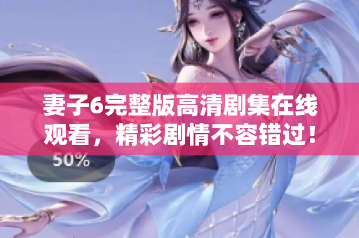 妻子6完整版高清劇集在線觀看，精彩劇情不容錯過！